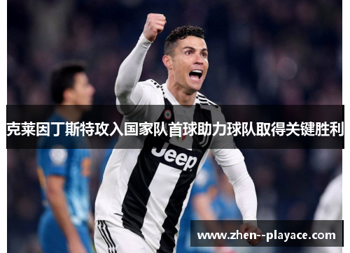 克莱因丁斯特攻入国家队首球助力球队取得关键胜利