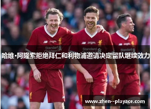 哈维·阿隆索拒绝拜仁和利物浦邀请决定留队继续效力 哈维·阿隆索拒绝拜仁和利物浦邀请决定留队继续效力