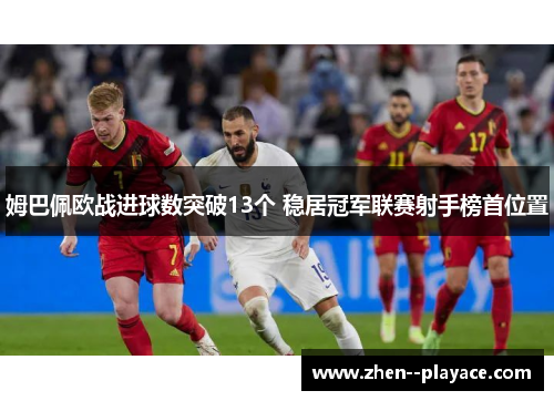 姆巴佩欧战进球数突破13个 稳居冠军联赛射手榜首位置 姆巴佩欧战进球数突破13个 稳居冠军联赛射手榜首位置