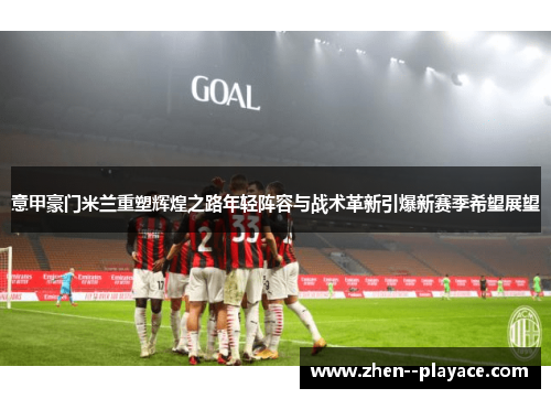 意甲豪门米兰重塑辉煌之路年轻阵容与战术革新引爆新赛季希望展望 意甲豪门米兰重塑辉煌之路年轻阵容与战术革新引爆新赛季希望展望