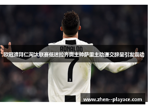 欧冠遭拜仁淘汰联赛低迷拉齐奥主帅萨里主动递交辞呈引发震动