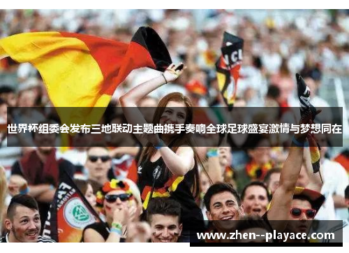 世界杯组委会发布三地联动主题曲携手奏响全球足球盛宴激情与梦想同在
