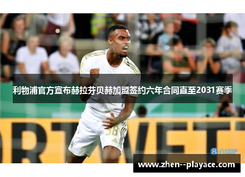 利物浦官方宣布赫拉芬贝赫加盟签约六年合同直至2031赛季