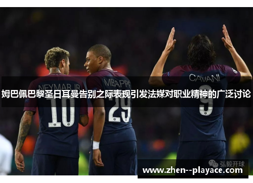 姆巴佩巴黎圣日耳曼告别之际表现引发法媒对职业精神的广泛讨论
