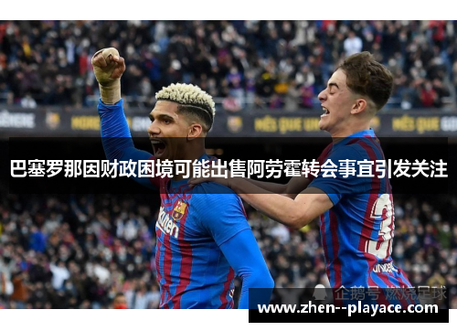 巴塞罗那因财政困境可能出售阿劳霍转会事宜引发关注
