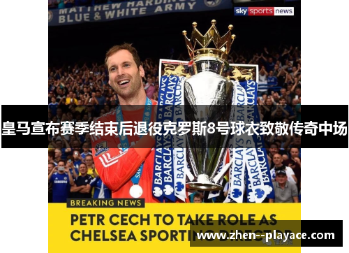 皇马宣布赛季结束后退役克罗斯8号球衣致敬传奇中场