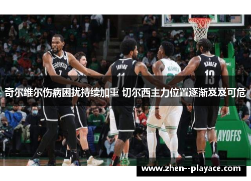 奇尔维尔伤病困扰持续加重 切尔西主力位置逐渐岌岌可危