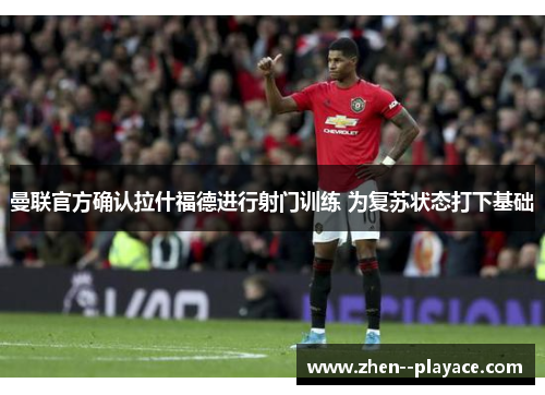 曼联官方确认拉什福德进行射门训练 为复苏状态打下基础 曼联官方确认拉什福德进行射门训练 为复苏状态打下基础