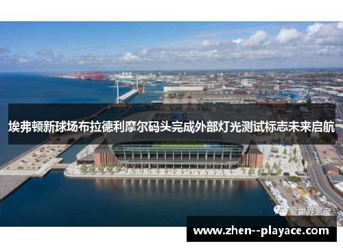埃弗顿新球场布拉德利摩尔码头完成外部灯光测试标志未来启航 埃弗顿新球场布拉德利摩尔码头完成外部灯光测试标志未来启航