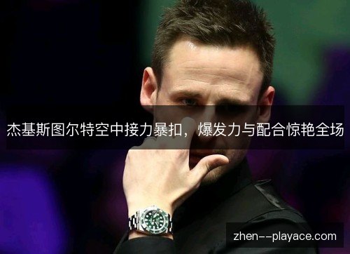 杰基斯图尔特空中接力暴扣,爆发力与配合惊艳全场 杰基斯图尔特空中接力暴扣,爆发力与配合惊艳全场