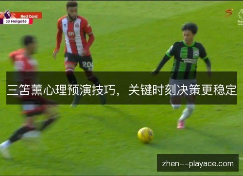 三笘薰心理预演技巧,关键时刻决策更稳定 三笘薰心理预演技巧,关键时刻决策更稳定