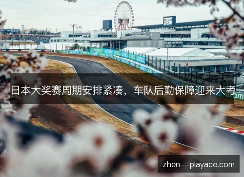日本大奖赛周期安排紧凑,车队后勤保障迎来大考 日本大奖赛周期安排紧凑,车队后勤保障迎来大考